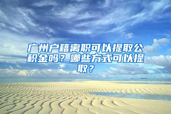 广州户籍离职可以提取公积金吗？哪些方式可以提取？