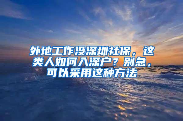 外地工作没深圳社保，这类人如何入深户？别急，可以采用这种方法