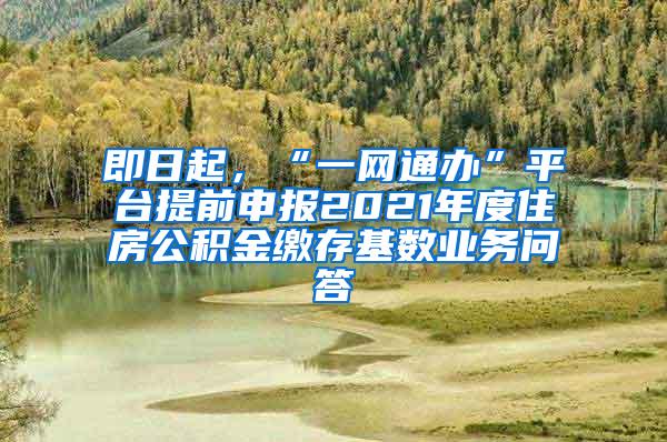 即日起，“一网通办”平台提前申报2021年度住房公积金缴存基数业务问答