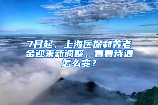 7月起，上海医保和养老金迎来新调整，看看待遇怎么变？