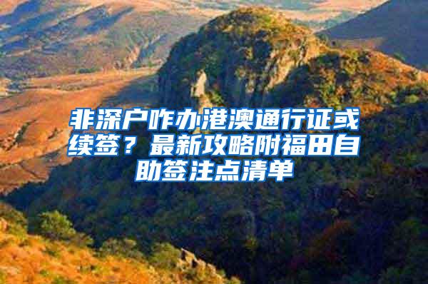 非深户咋办港澳通行证或续签？最新攻略附福田自助签注点清单