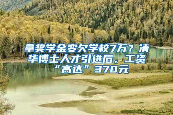 拿奖学金变欠学校7万？清华博士人才引进后，工资“高达”370元