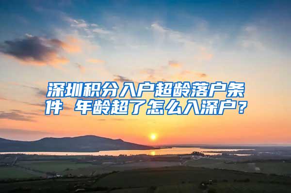 深圳积分入户超龄落户条件 年龄超了怎么入深户？