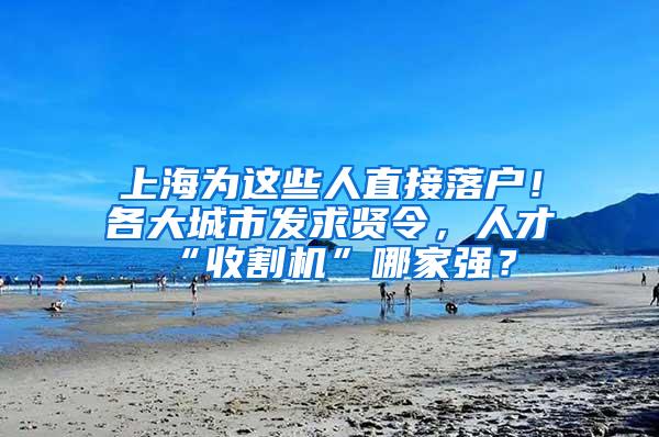 上海为这些人直接落户！各大城市发求贤令，人才“收割机”哪家强？