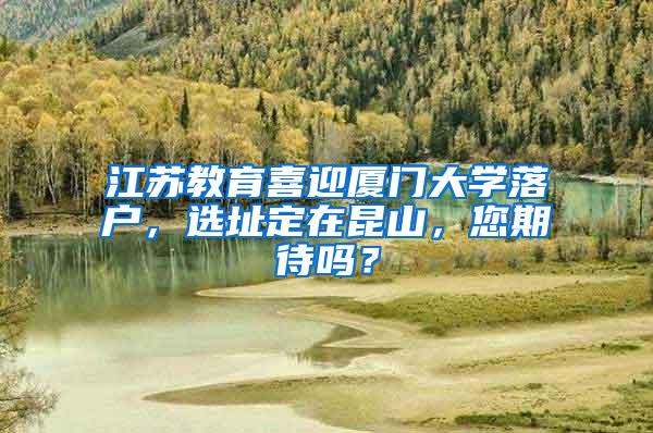 江苏教育喜迎厦门大学落户，选址定在昆山，您期待吗？