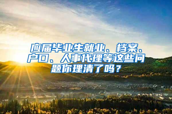 应届毕业生就业、档案、户口、人事代理等这些问题你理清了吗？