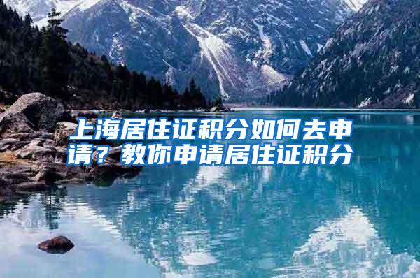 上海居住证积分如何去申请？教你申请居住证积分