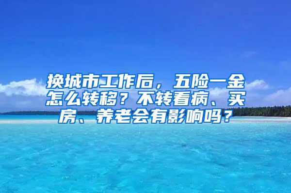 换城市工作后，五险一金怎么转移？不转看病、买房、养老会有影响吗？