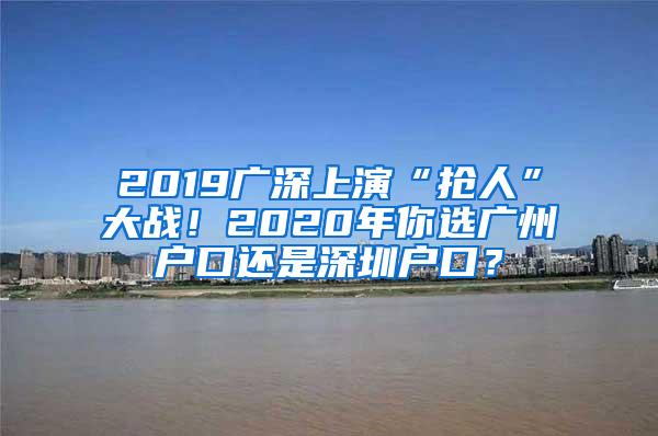 2019广深上演“抢人”大战！2020年你选广州户口还是深圳户口？