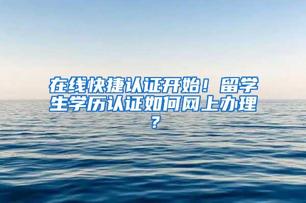 在线快捷认证开始！留学生学历认证如何网上办理？