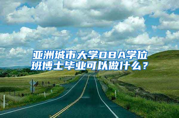 亚洲城市大学DBA学位班博士毕业可以做什么？