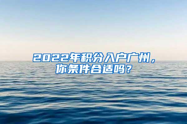 2022年积分入户广州，你条件合适吗？