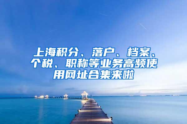 上海积分、落户、档案、个税、职称等业务高频使用网址合集来啦