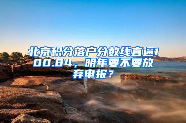 北京积分落户分数线直逼100.84，明年要不要放弃申报？