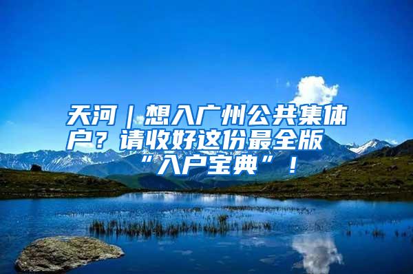 天河｜想入广州公共集体户？请收好这份最全版“入户宝典”！