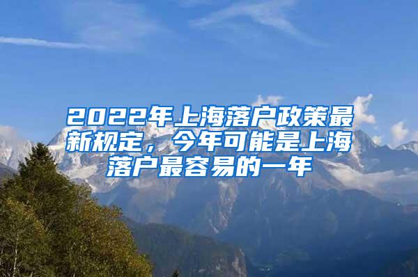 2022年上海落户政策最新规定，今年可能是上海落户最容易的一年