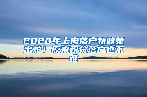 2020年上海落户新政策出炉！原来积分落户也不难