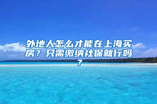 外地人怎么才能在上海买房？只需缴纳社保就行吗？