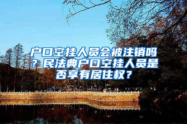 户口空挂人员会被注销吗？民法典户口空挂人员是否享有居住权？