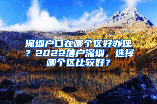 深圳户口在哪个区好办理？2022落户深圳，选择哪个区比较好？