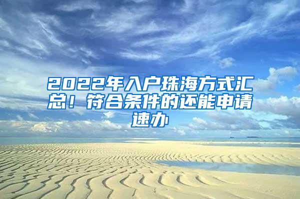 2022年入户珠海方式汇总！符合条件的还能申请速办