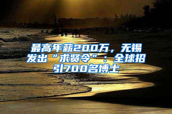 最高年薪200万，无锡发出“求贤令”：全球招引700名博士