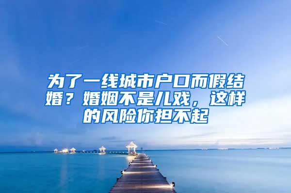 为了一线城市户口而假结婚？婚姻不是儿戏，这样的风险你担不起