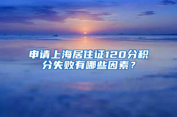 申请上海居住证120分积分失败有哪些因素？