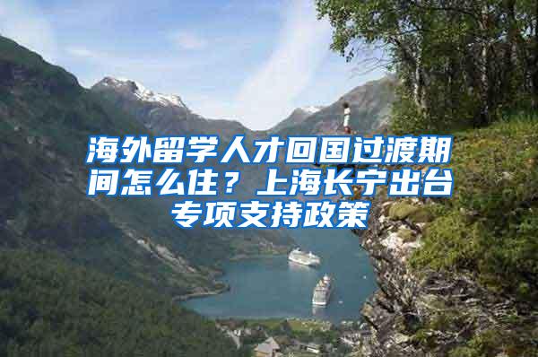 海外留学人才回国过渡期间怎么住？上海长宁出台专项支持政策