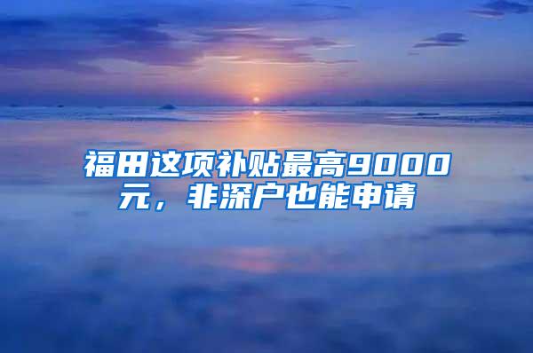 福田这项补贴最高9000元，非深户也能申请