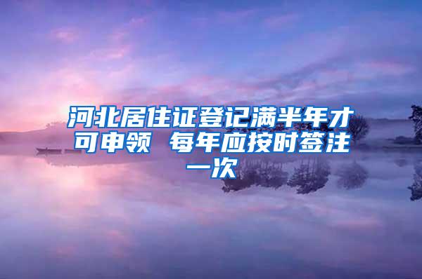 河北居住证登记满半年才可申领 每年应按时签注一次