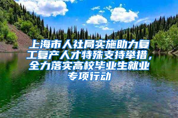 上海市人社局实施助力复工复产人才特殊支持举措，全力落实高校毕业生就业专项行动