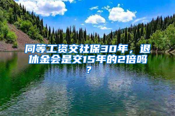 同等工资交社保30年，退休金会是交15年的2倍吗？