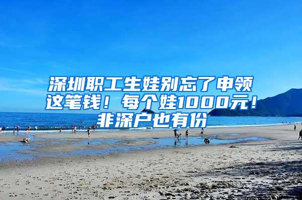 深圳职工生娃别忘了申领这笔钱！每个娃1000元！非深户也有份