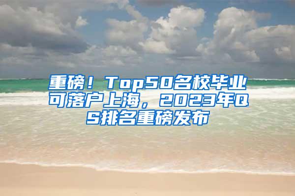 重磅！Top50名校毕业可落户上海，2023年QS排名重磅发布