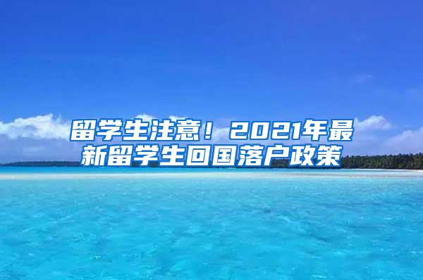 留学生注意！2021年最新留学生回国落户政策