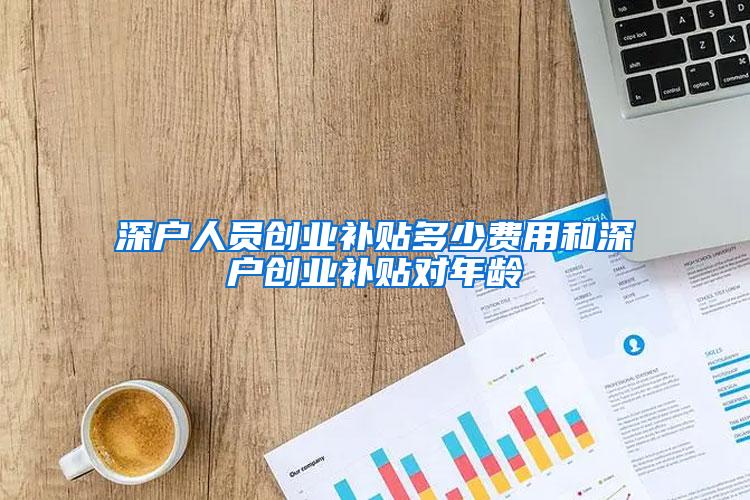 深户人员创业补贴多少费用和深户创业补贴对年龄