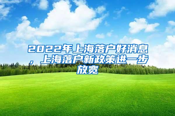 2022年上海落户好消息，上海落户新政策进一步放宽