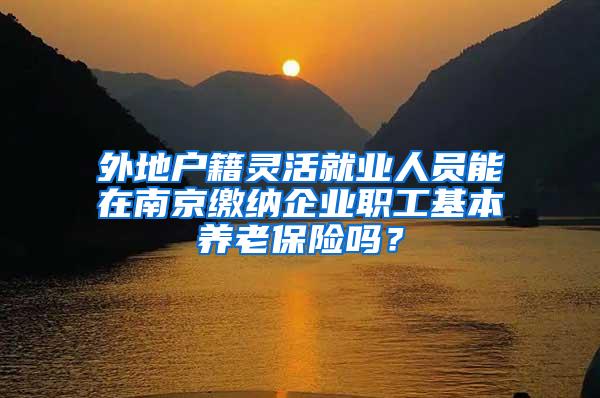 外地户籍灵活就业人员能在南京缴纳企业职工基本养老保险吗？