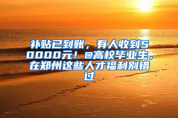 补贴已到账，有人收到50000元！@高校毕业生，在郑州这些人才福利别错过