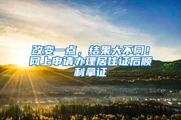 改变一点，结果大不同！网上申请办理居住证后顺利拿证