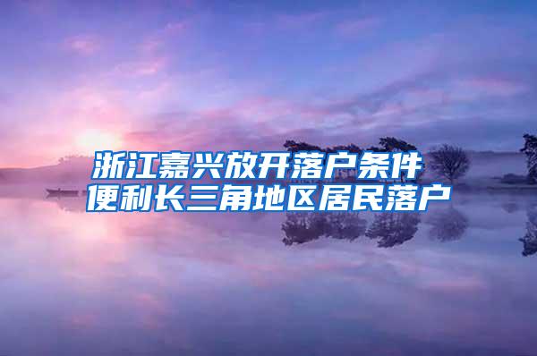 浙江嘉兴放开落户条件 便利长三角地区居民落户