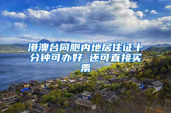 港澳台同胞内地居住证十分钟可办好 还可直接买票