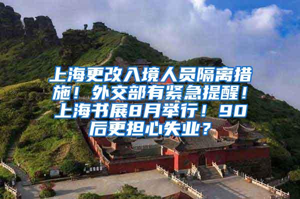 上海更改入境人员隔离措施！外交部有紧急提醒！上海书展8月举行！90后更担心失业？