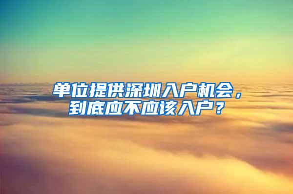 单位提供深圳入户机会，到底应不应该入户？