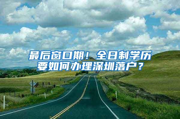 最后窗口期！全日制学历要如何办理深圳落户？