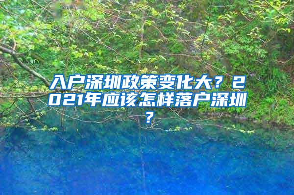 入户深圳政策变化大？2021年应该怎样落户深圳？