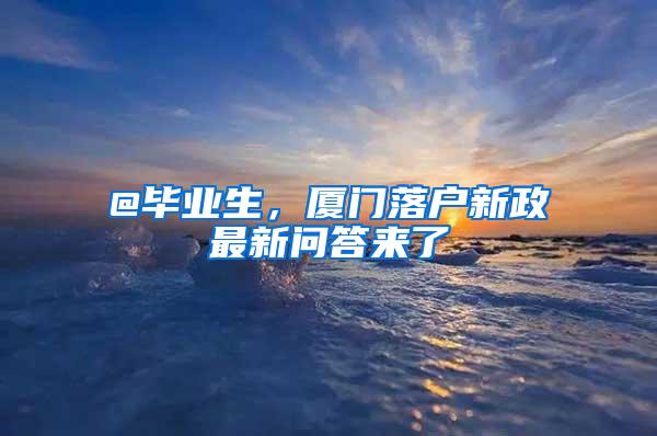 @毕业生，厦门落户新政最新问答来了→