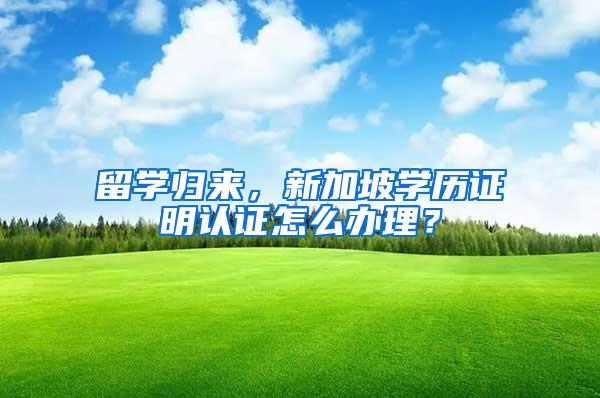 留学归来，新加坡学历证明认证怎么办理？