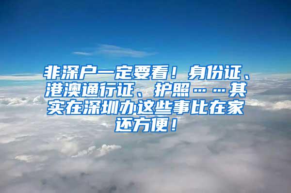 非深户一定要看！身份证、港澳通行证、护照……其实在深圳办这些事比在家还方便！